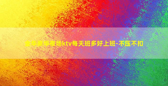 金华豪华夜场ktv每天班多好上班-不压不扣
